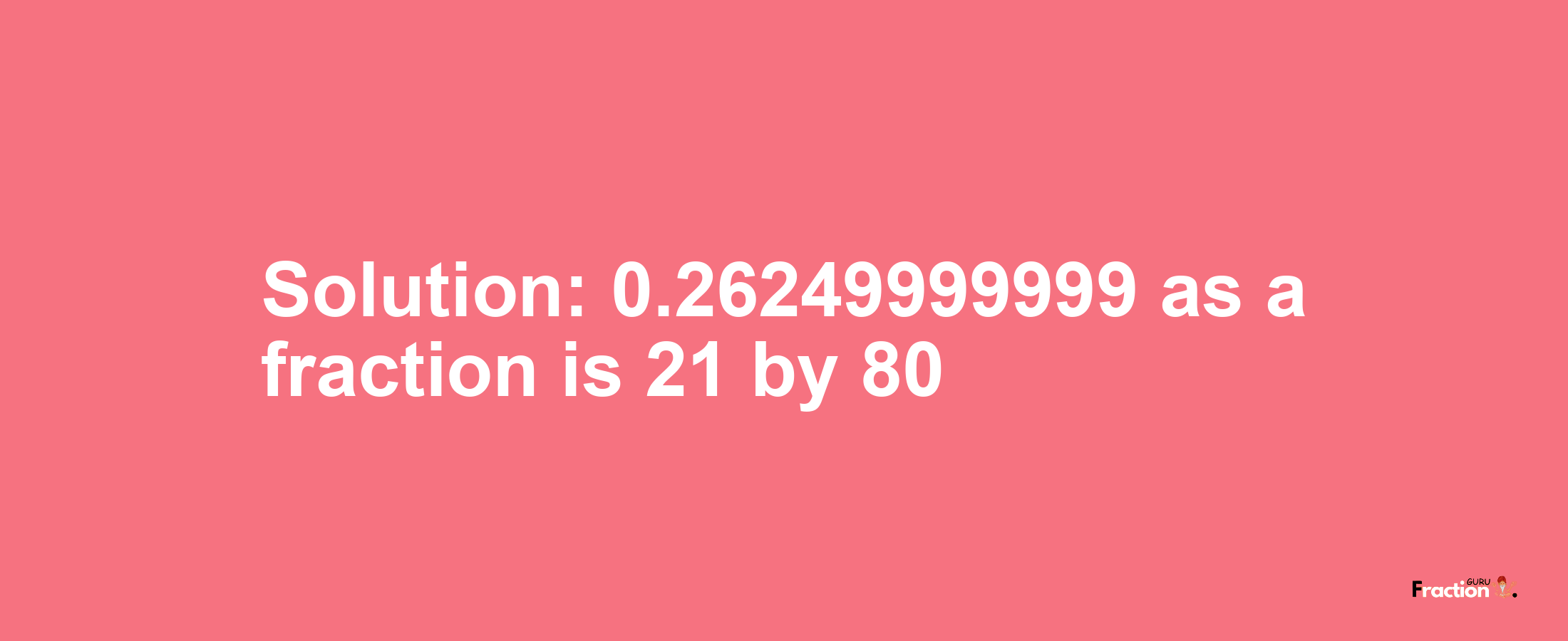 Solution:0.26249999999 as a fraction is 21/80